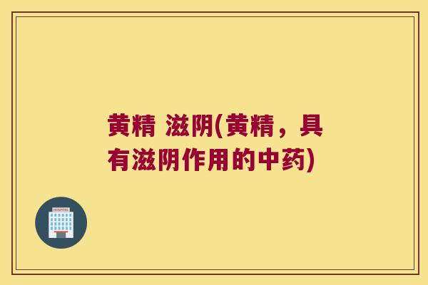 黄精 滋阴(黄精，具有滋阴作用的)