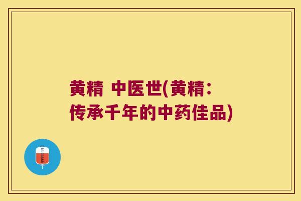 黄精 中医世(黄精:传承千年的佳品) 黄精 中医世(黄精:传承千年的佳品)