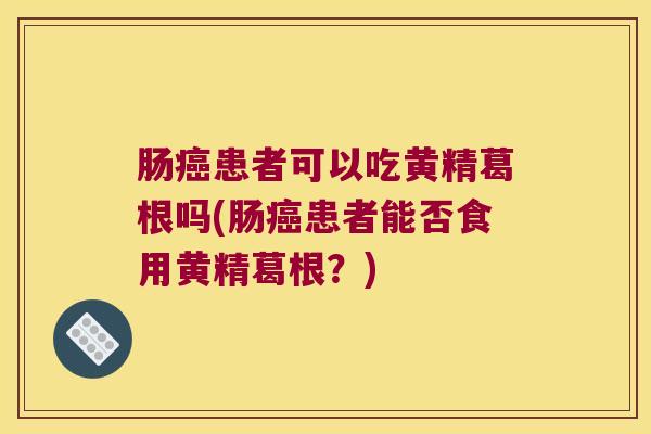 肠患者可以吃黄精葛根吗(肠患者能否食用黄精葛根?) 肠患者可以吃黄精葛根吗(肠患者能否食用黄精葛根?)