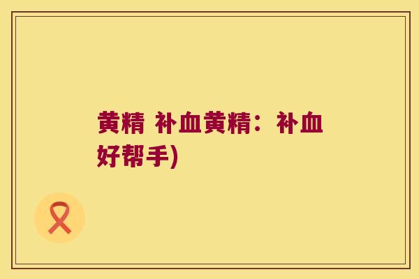 黄精 补黄精：补好帮手)