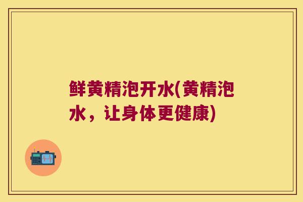 鲜黄精泡开水(黄精泡水，让身体更健康)