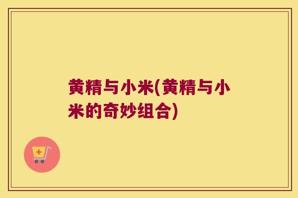 黄精与小米(黄精与小米的奇妙组合) 黄精与小米(黄精与小米的奇妙组合)