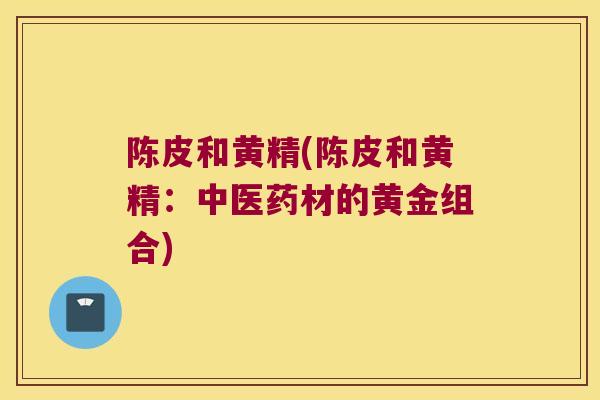 陈皮和黄精(陈皮和黄精：中医药材的黄金组合)