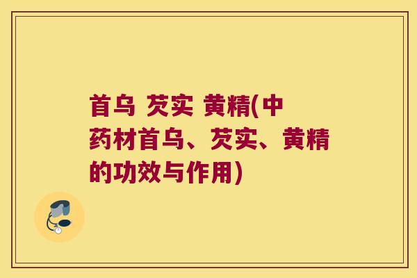 首乌 芡实 黄精(材首乌、芡实、黄精的功效与作用)