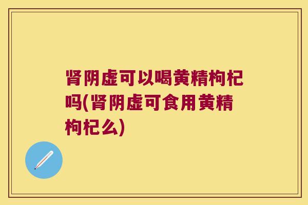 阴虚可以喝黄精枸杞吗(阴虚可食用黄精枸杞么)