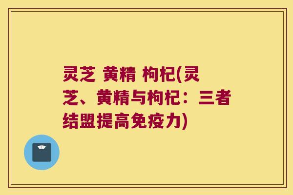 灵芝 黄精 枸杞(灵芝、黄精与枸杞：三者结盟提高力)