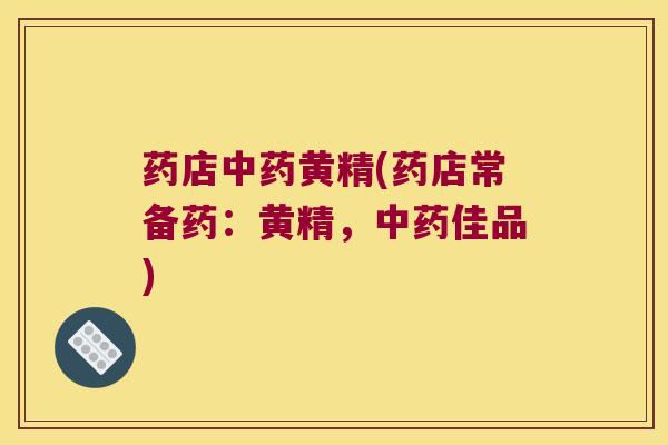 药店黄精(药店常备药：黄精，佳品)