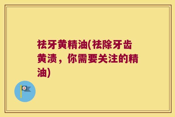 祛牙黄精油(祛除牙齿黄渍,你需要关注的精油) 祛牙黄精油(祛除牙齿黄渍,你需要关注的精油)