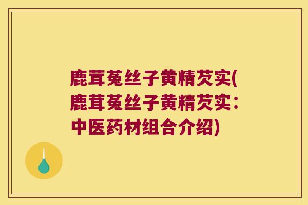 鹿茸菟丝子黄精芡实(鹿茸菟丝子黄精芡实：中医药材组合介绍)