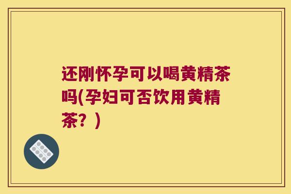 还刚怀孕可以喝黄精茶吗(孕妇可否饮用黄精茶？)