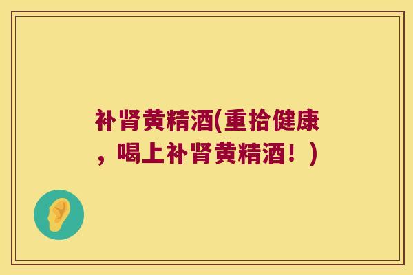 补黄精酒(重拾健康，喝上补黄精酒！)