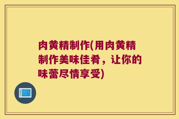 肉黄精制作(用肉黄精制作美味佳肴，让你的味蕾尽情享受)