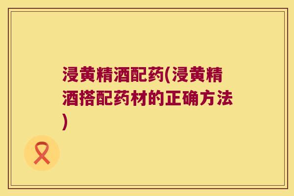 浸黄精酒配药(浸黄精酒搭配药材的正确方法) 浸黄精酒配药(浸黄精酒搭配药材的正确方法)