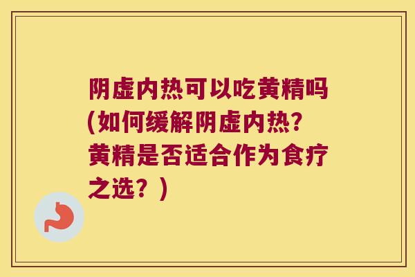 阴虚内热可以吃黄精吗(如何缓解阴虚内热？黄精是否适合作为食疗之选？)
