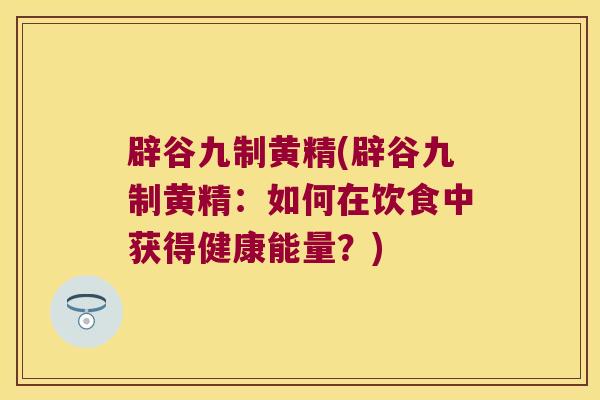 辟谷九制黄精(辟谷九制黄精：如何在饮食中获得健康能量？)