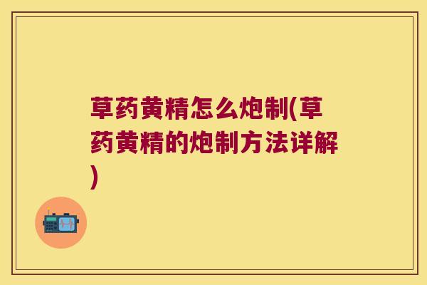 草药黄精怎么炮制(草药黄精的炮制方法详解)