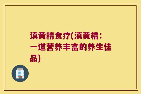 滇黄精食疗(滇黄精：一道营养丰富的养生佳品)
