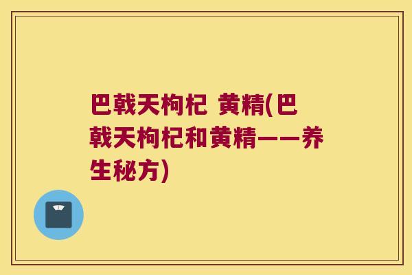 巴戟天枸杞 黄精(巴戟天枸杞和黄精——养生秘方)