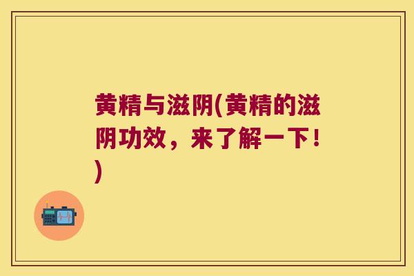 黄精与滋阴(黄精的滋阴功效，来了解一下！)