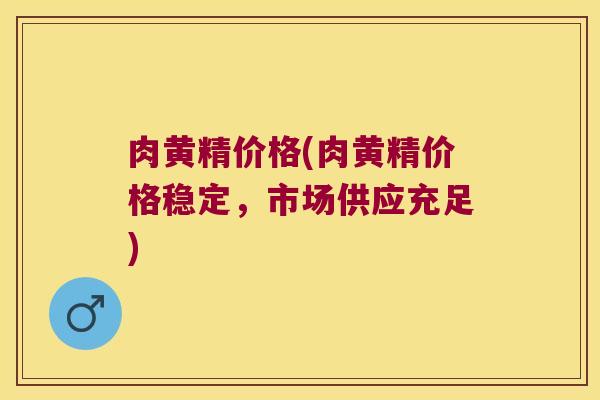 肉黄精价格(肉黄精价格稳定，市场供应充足)