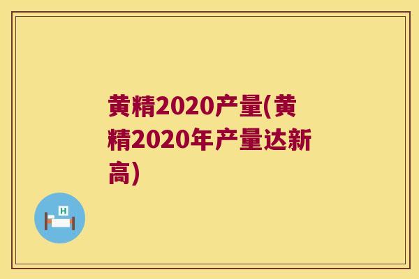 黄精2020产量(黄精2020年产量达新高)