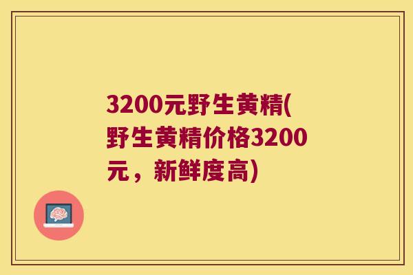 3200元野生黄精(野生黄精价格3200元，新鲜度高)