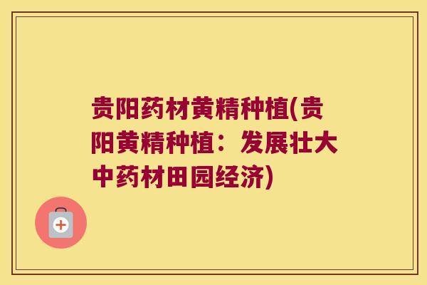 贵阳药材黄精种植(贵阳黄精种植:发展壮大材田园经济) 贵阳药材黄精种植(贵阳黄精种植:发展壮大材田园经济)