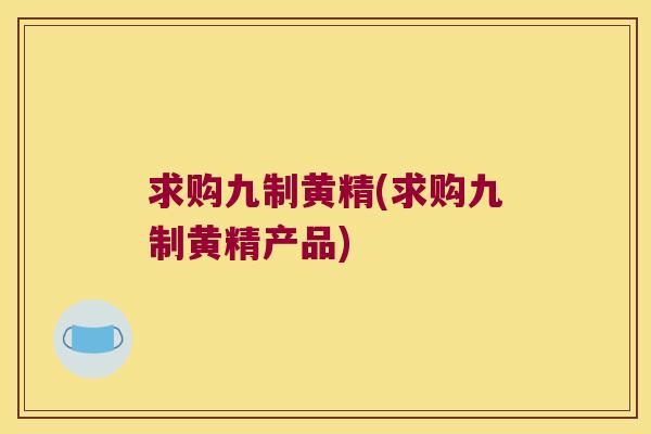 求购九制黄精(求购九制黄精产品) 求购九制黄精(求购九制黄精产品)