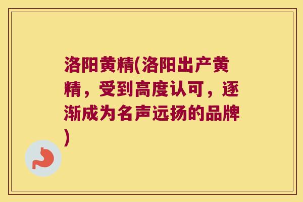 洛阳黄精(洛阳出产黄精，受到高度认可，逐渐成为名声远扬的品牌)