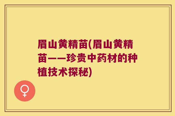眉山黄精苗(眉山黄精苗——珍贵材的种植技术探秘)