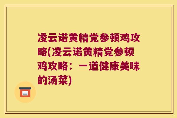 凌云诺黄精党参顿鸡攻略(凌云诺黄精党参顿鸡攻略:一道健康美味的汤菜) 凌云诺黄精党参顿鸡攻略(凌云诺黄精党参顿鸡攻略:一道健康美味的汤菜)