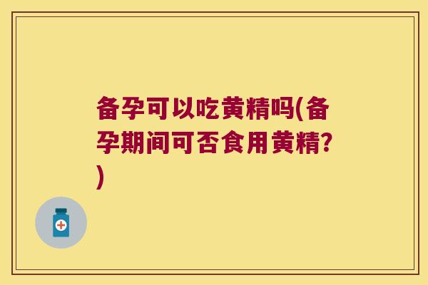 备孕可以吃黄精吗(备孕期间可否食用黄精？)