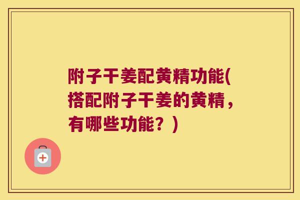 附子干姜配黄精功能(搭配附子干姜的黄精,有哪些功能?) 附子干姜配黄精功能(搭配附子干姜的黄精,有哪些功能?)