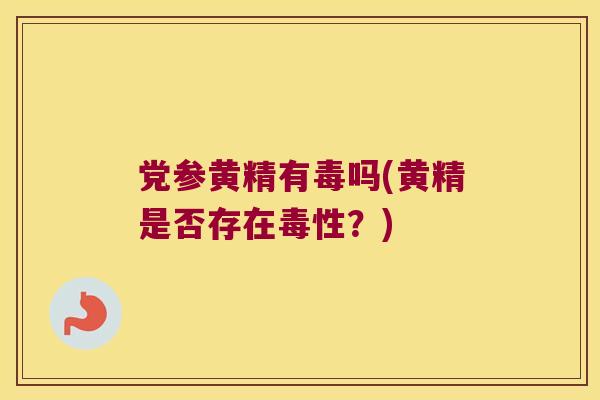党参黄精有毒吗(黄精是否存在毒性?) 党参黄精有毒吗(黄精是否存在毒性?)