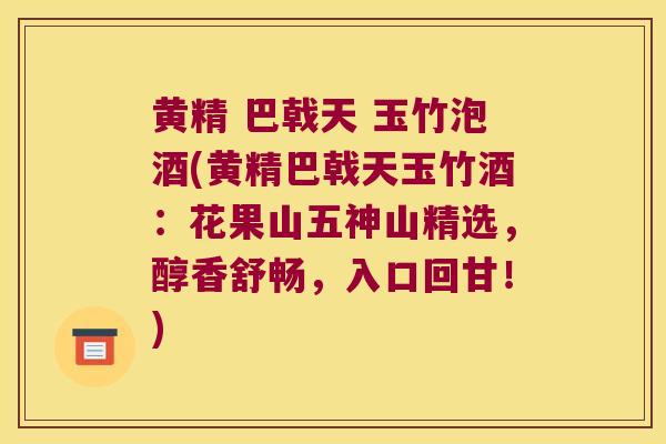 黄精 巴戟天 玉竹泡酒(黄精巴戟天玉竹酒：花果山五神山精选，醇香舒畅，入口回甘！)