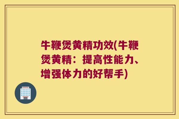 牛鞭煲黄精功效(牛鞭煲黄精:提高性能力、增强体力的好帮手) 牛鞭煲黄精功效(牛鞭煲黄精:提高性能力、增强体力的好帮手)
