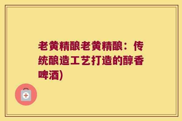 老黄精酿老黄精酿:传统酿造工艺打造的醇香啤酒) 老黄精酿老黄精酿:传统酿造工艺打造的醇香啤酒)