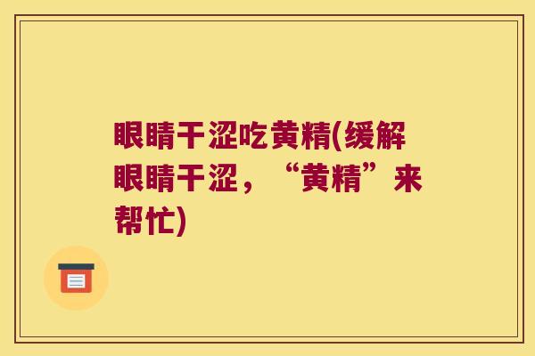 眼睛干涩吃黄精(缓解眼睛干涩,“黄精”来帮忙) 眼睛干涩吃黄精(缓解眼睛干涩,“黄精”来帮忙)