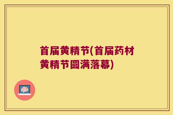 首届黄精节(首届药材黄精节圆满落幕) 首届黄精节(首届药材黄精节圆满落幕)