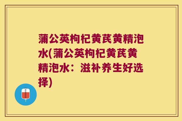 蒲公英枸杞黄芪黄精泡水(蒲公英枸杞黄芪黄精泡水：滋补养生好选择)