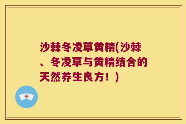 沙棘冬凌草黄精(沙棘、冬凌草与黄精结合的天然养生良方！)