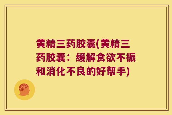 黄精三药胶囊(黄精三药胶囊：缓解不振和的好帮手)