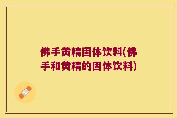 佛手黄精固体饮料(佛手和黄精的固体饮料)