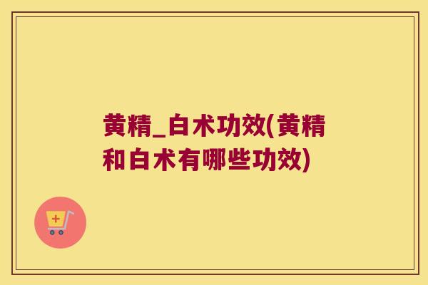 黄精_白术功效(黄精和白术有哪些功效) 黄精_白术功效(黄精和白术有哪些功效)