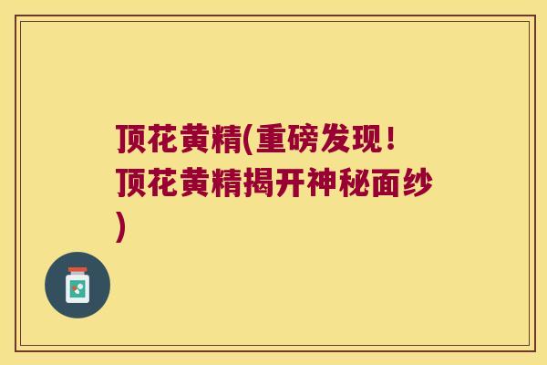 顶花黄精(重磅发现！顶花黄精揭开神秘面纱)