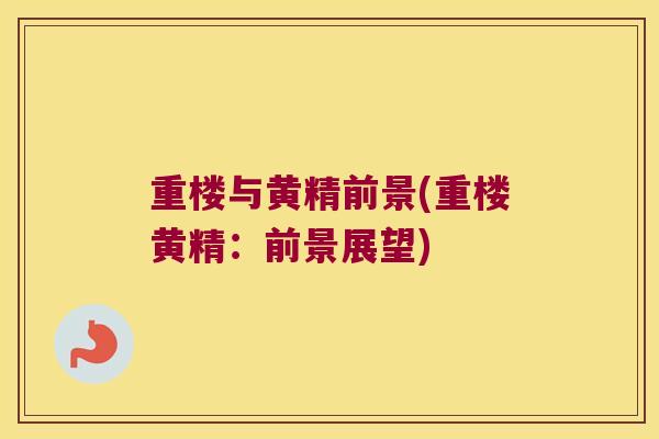 重楼与黄精前景(重楼黄精：前景展望)