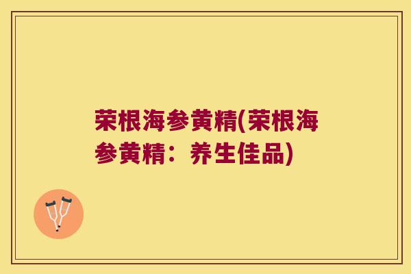荣根海参黄精(荣根海参黄精：养生佳品)