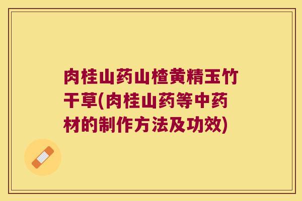 肉桂山药山楂黄精玉竹干草(肉桂山药等材的制作方法及功效)