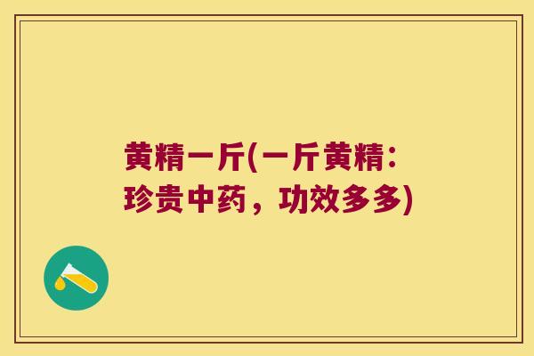 黄精一斤(一斤黄精:珍贵,功效多多) 黄精一斤(一斤黄精:珍贵,功效多多)