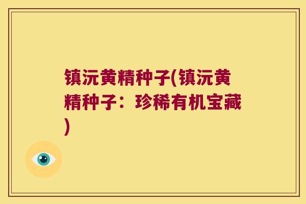 镇沅黄精种子(镇沅黄精种子：珍稀有机宝藏)